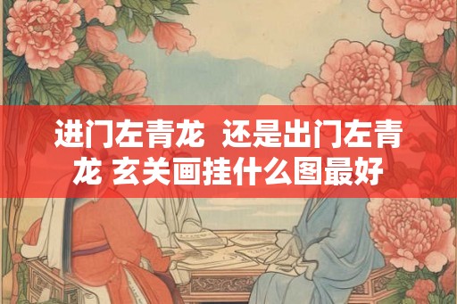 进门左青龙  还是出门左青龙 玄关画挂什么图最好