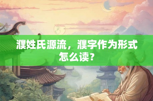 濮姓氏源流，濮字作为形式怎么读？