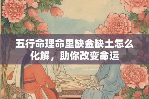 五行命理命里缺金缺土怎么化解，助你改变命运