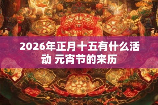 2026年正月十五有什么活动 元宵节的来历