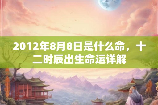 2012年8月8日是什么命，十二时辰出生命运详解