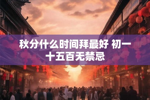 秋分什么时间拜最好 初一十五百无禁忌