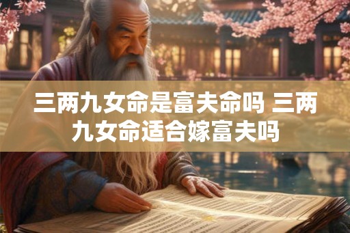 三两九女命是富夫命吗 三两九女命适合嫁富夫吗