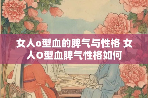 女人o型血的脾气与性格 女人O型血脾气性格如何 女人o型血的脾气与性格 女人O型血脾气性格如何