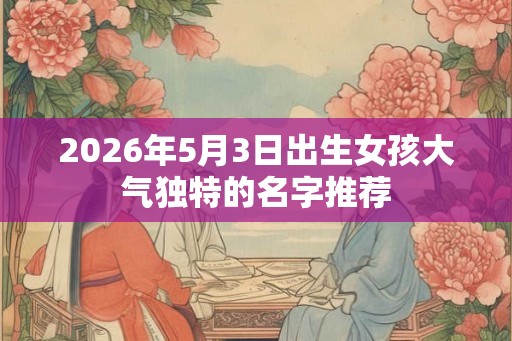 2026年5月3日出生女孩大气独特的名字推荐