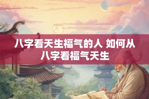 八字看天生福气的人 如何从八字看福气天生