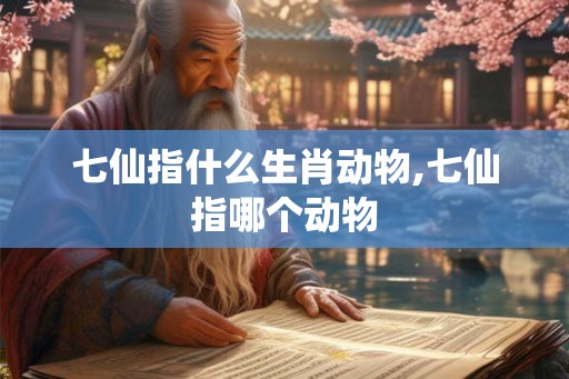 七仙指什么生肖动物,七仙指哪个动物 七仙指什么生肖动物,七仙指哪个动物