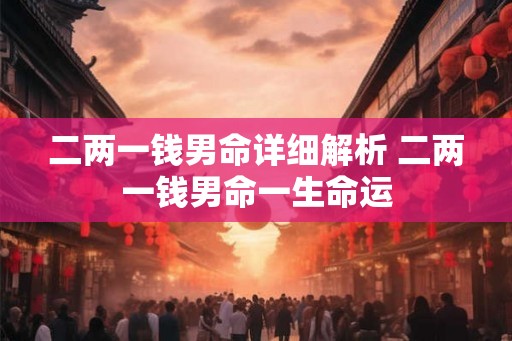 二两一钱男命详细解析 二两一钱男命一生命运 二两一钱男命详细解析 二两一钱男命一生命运