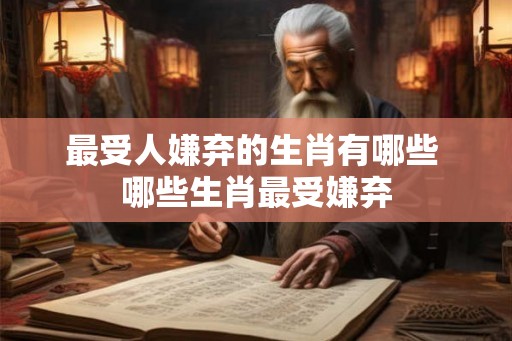 最受人嫌弃的生肖有哪些 哪些生肖最受嫌弃