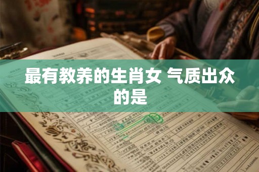 最有教养的生肖女 气质出众的是