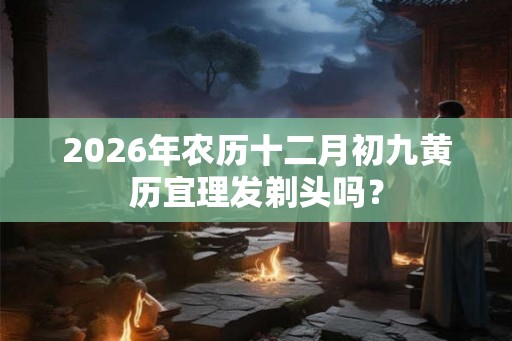 2026年农历十二月初九黄历宜理发剃头吗？