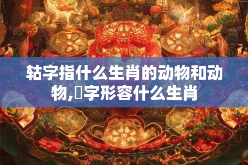 轱字指什么生肖的动物和动物,飜字形容什么生肖