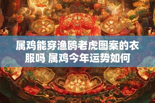 属鸡能穿渔鸥老虎图案的衣服吗 属鸡今年运势如何