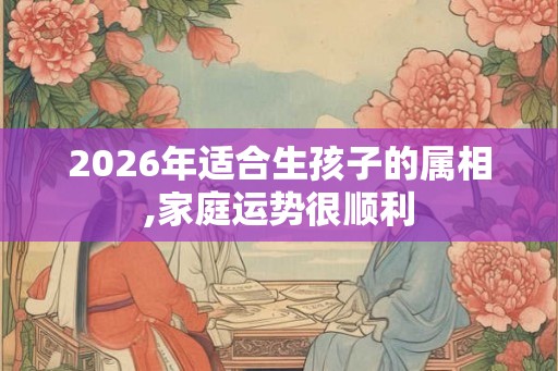 2026年适合生孩子的属相,家庭运势很顺利