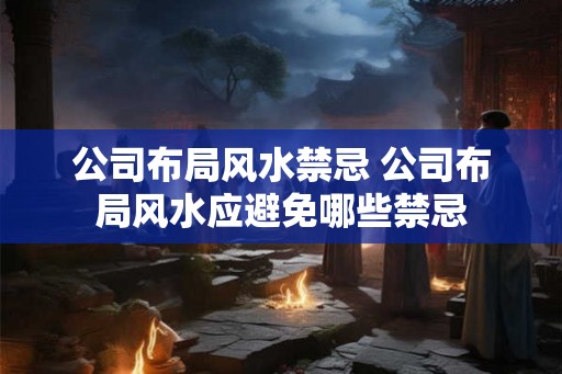 公司布局风水禁忌 公司布局风水应避免哪些禁忌