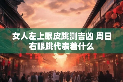 女人左上眼皮跳测吉凶 周日右眼跳代表着什么
