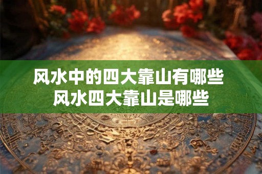 风水中的四大靠山有哪些 风水四大靠山是哪些 风水中的四大靠山有哪些 风水四大靠山是哪些