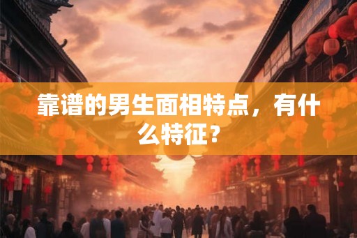 靠谱的男生面相特点，有什么特征？