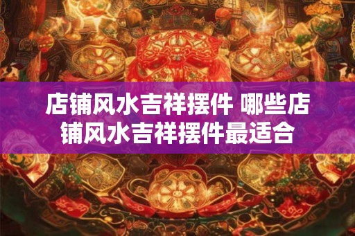 店铺风水吉祥摆件 哪些店铺风水吉祥摆件最适合 店铺风水吉祥摆件 哪些店铺风水吉祥摆件最适合