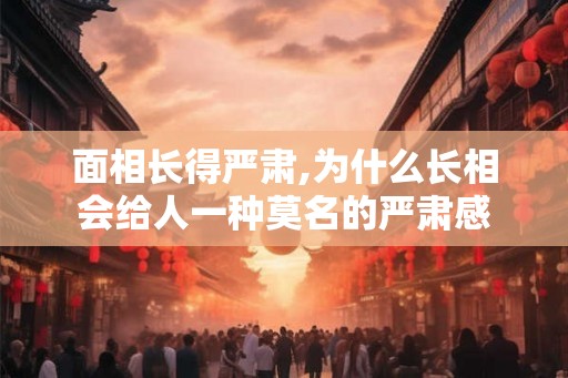 面相长得严肃,为什么长相会给人一种莫名的严肃感