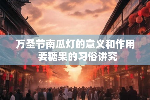 万圣节南瓜灯的意义和作用  要糖果的习俗讲究