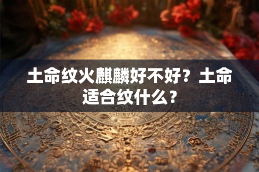 土命纹火麒麟好不好？土命适合纹什么？