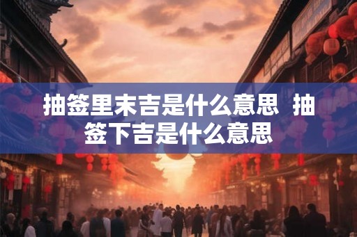 抽签里末吉是什么意思  抽签下吉是什么意思
