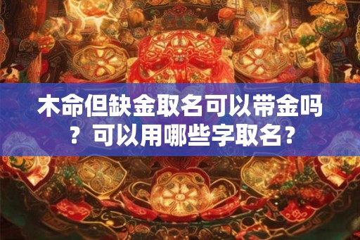 木命但缺金取名可以带金吗？可以用哪些字取名？
