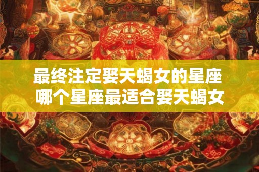 最终注定娶天蝎女的星座 哪个星座最适合娶天蝎女