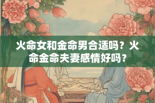 火命女和金命男合适吗？火命金命夫妻感情好吗？