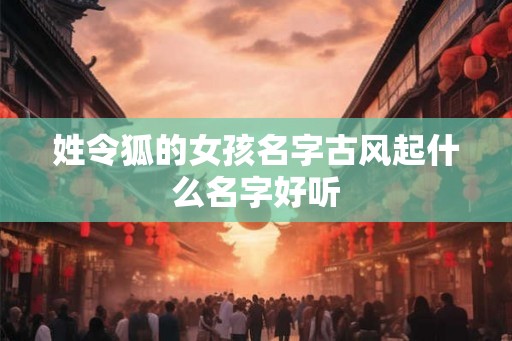 姓令狐的女孩名字古风起什么名字好听