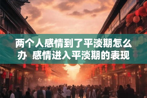 两个人感情到了平淡期怎么办  感情进入平淡期的表现