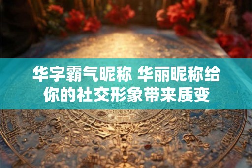 华字霸气昵称 华丽昵称给你的社交形象带来质变
