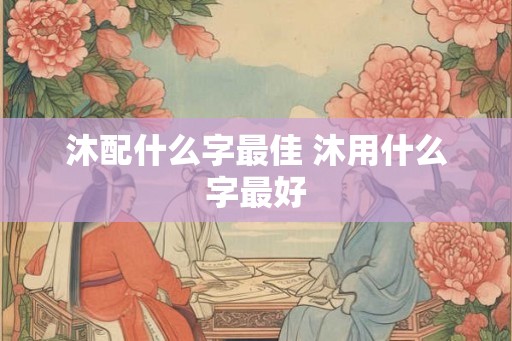 沐配什么字最佳 沐用什么字最好