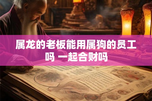 属龙的老板能用属狗的员工吗 一起合财吗