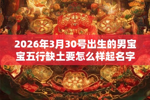 2026年3月30号出生的男宝宝五行缺土要怎么样起名字