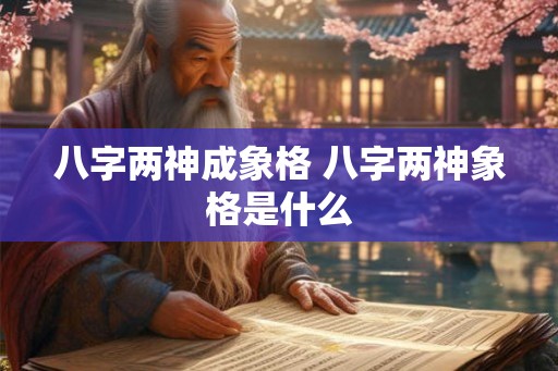 八字两神成象格 八字两神象格是什么 八字两神成象格 八字两神象格是什么