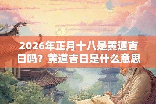 2026年正月十八是黄道吉日吗?黄道吉日是什么意思? 2026年正月十八是黄道吉日吗?黄道吉日是什么意思?