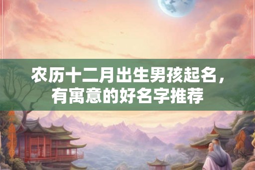 农历十二月出生男孩起名,有寓意的好名字推荐 农历十二月出生男孩起名,有寓意的好名字推荐