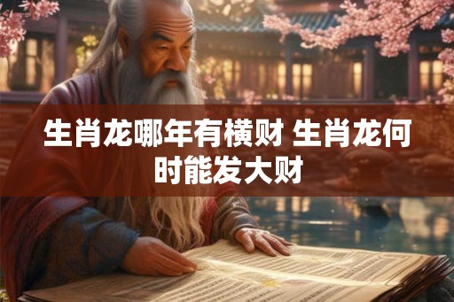 生肖龙哪年有横财 生肖龙何时能发大财 生肖龙哪年有横财 生肖龙何时能发大财