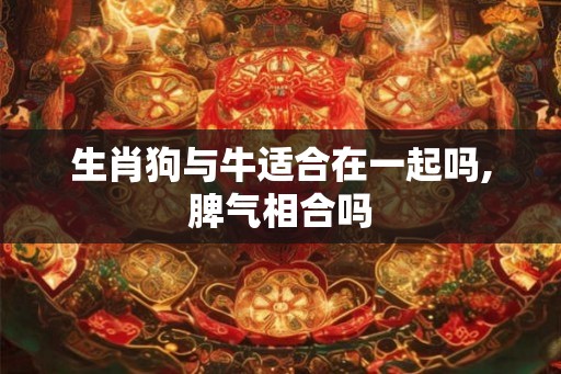 生肖狗与牛适合在一起吗,脾气相合吗