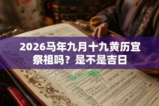 2026马年九月十九黄历宜祭祖吗？是不是吉日