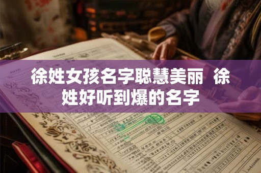 徐姓女孩名字聪慧美丽  徐姓好听到爆的名字