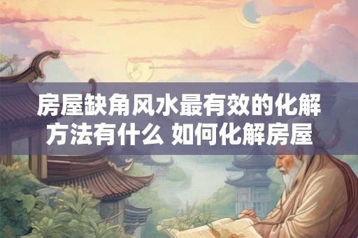 房屋缺角风水最有效的化解方法有什么 如何化解房屋缺角风水