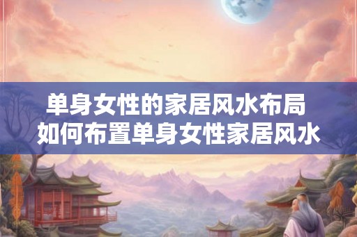 单身女性的家居风水布局 如何布置单身女性家居风水