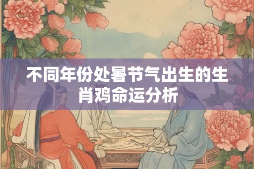 不同年份处暑节气出生的生肖鸡命运分析 不同年份处暑节气出生的生肖鸡命运分析