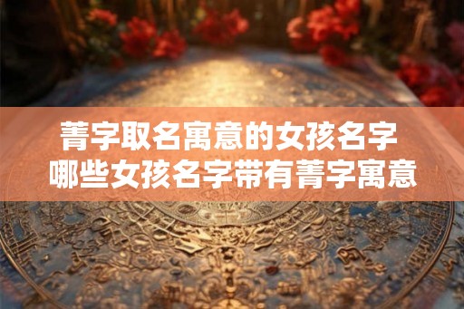 菁字取名寓意的女孩名字 哪些女孩名字带有菁字寓意