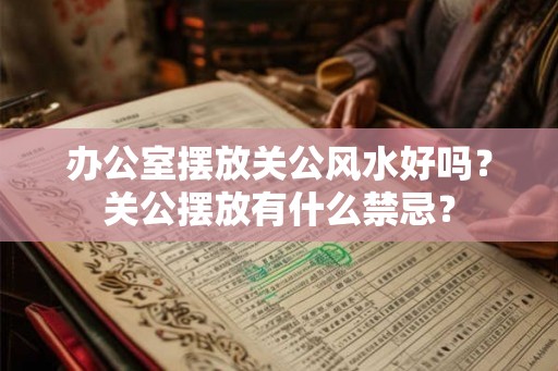 办公室摆放关公风水好吗？关公摆放有什么禁忌？