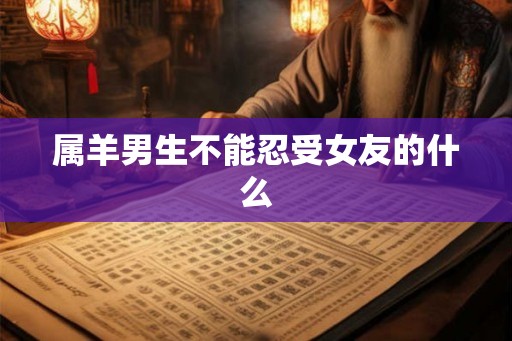 属羊男生不能忍受女友的什么