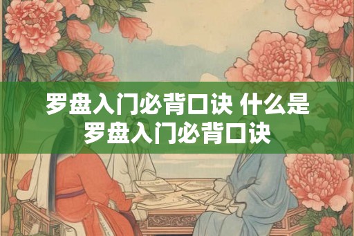 罗盘入门必背口诀 什么是罗盘入门必背口诀